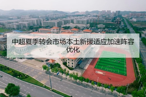 中超夏季转会市场本土新援适应加速阵容优化